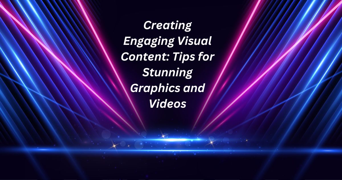 Creating Engaging Visual Content: Tips for Stunning Graphics and Videos